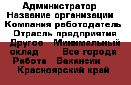 Администратор › Название организации ­ Компания-работодатель › Отрасль предприятия ­ Другое › Минимальный оклад ­ 1 - Все города Работа » Вакансии   . Красноярский край